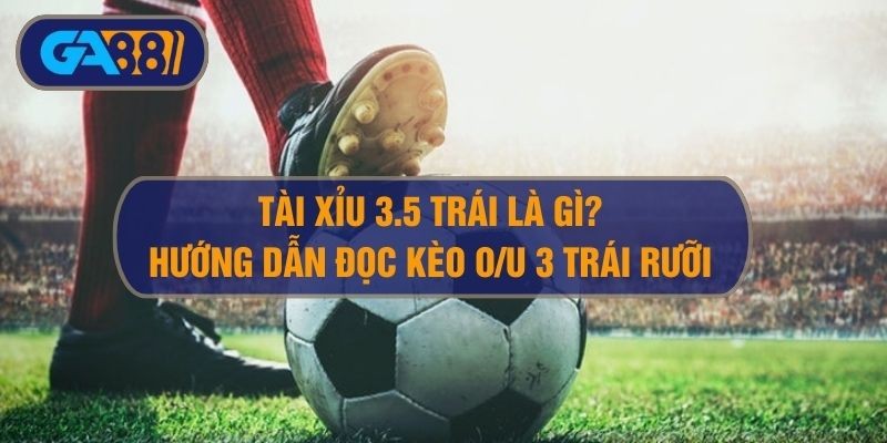 GA88 Kèo tài xỉu 3.5 là gì? Cách đọc kèo tài xỉu 3 trái rưỡi chuẩn xác