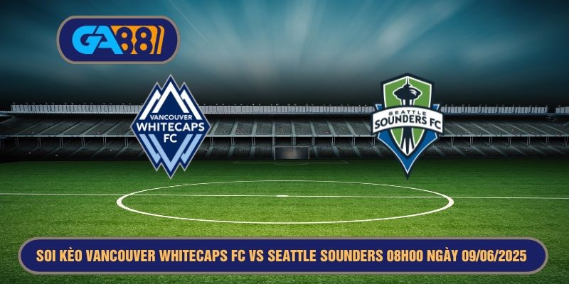 GA88 Soi kèo dự đoán kết quả MLS Vancouver Whitecaps FC vs Seattle Sounders 08h00 ngày 09/06/2025