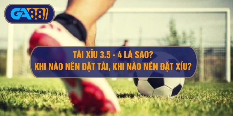 GA88 Kèo tài xỉu 3.5-4 trái là sao? Hướng dẫn đọc, chơi kèo O/U 3.75