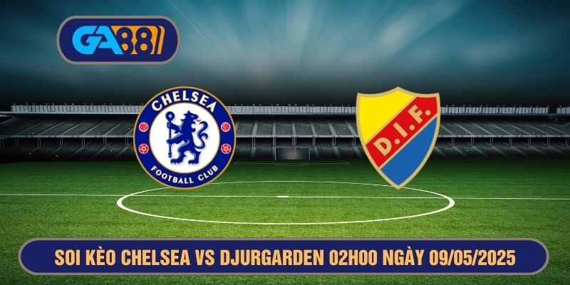 GA88 Soi kèo Chelsea vs Djurgarden 02h00 ngày 09/05/2025 - Europa Conference League