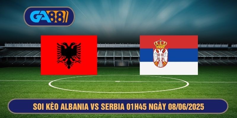 GA88 Soi kèo Vòng loại World Cup 2026 Albania vs Serbia 01h45 ngày 08/06/2025
