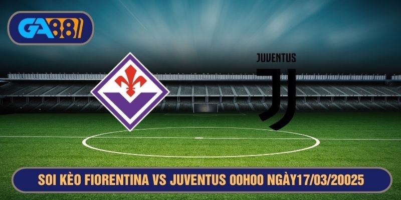 GA88 Soi kèo Fiorentina vs Juventus 00h00 ngày 17/03/2025