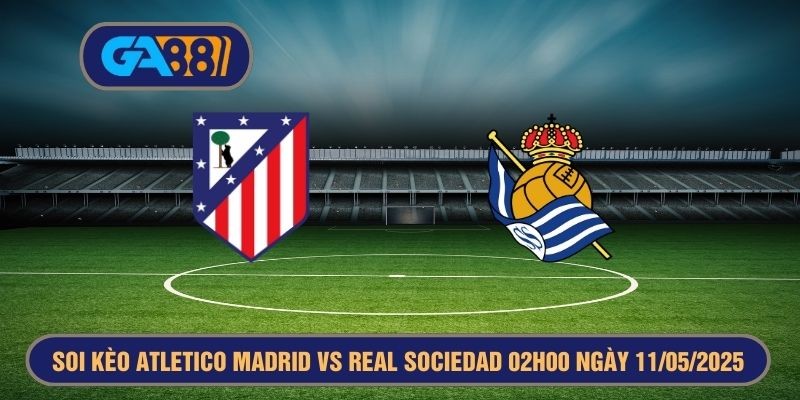 GA88 Soi kèo Atletico Madrid vs Real Sociedad 02h00 ngày 11/05/2025 La Liga