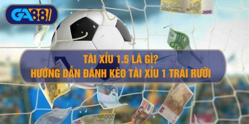 GA88 Tài xỉu 1.5 là gì? Hướng dẫn cách đánh kèo tài xỉu 1 trái rưỡi
