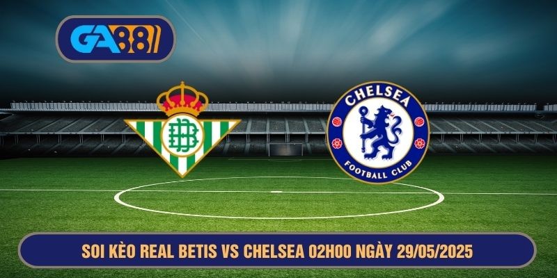 GA88 Soi kèo Real Betis vs Chelsea 02h00 ngày 29/05/2025 UEFA Conference League