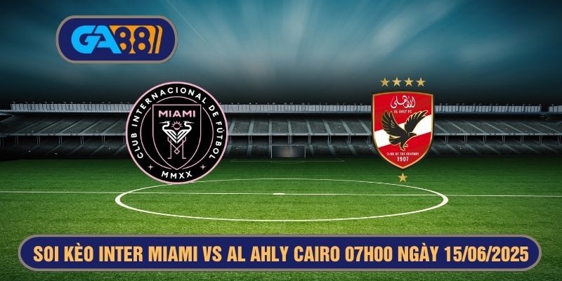 GA88 Soi kèo FIFA Club World Cup Inter Miami vs Al Ahly Cairo 07h00 ngày 15/06/2025