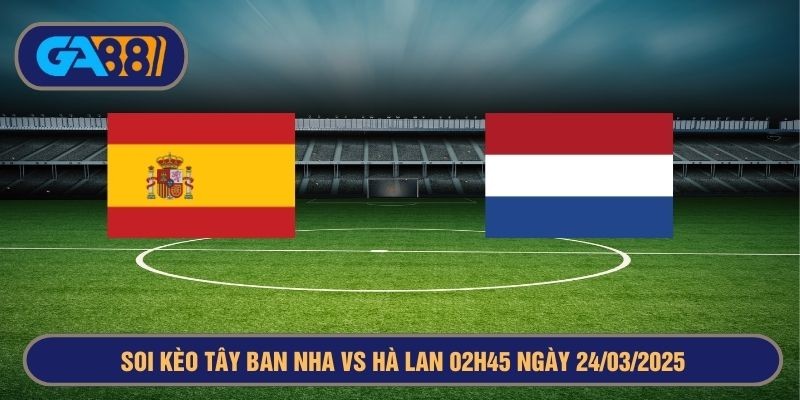 GA88 Soi kèo Tây Ban Nha vs Hà Lan 02h45 ngày 24/03/2025 - Nations League