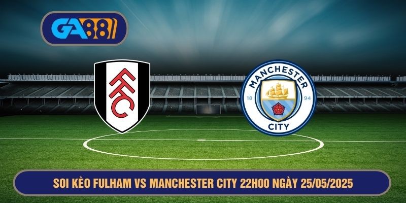 GA88 Soi kèo Fulham vs Manchester City 22h00 ngày 25/05/2025 - Ngoại Hạng Anh
