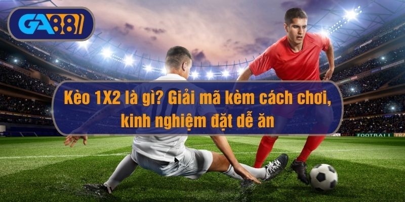 GA88 Kèo 1X2 là gì? Giải mã kèm cách chơi, kinh nghiệm đặt dễ ăn