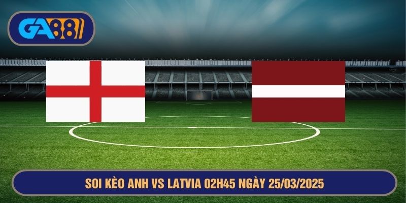 GA88 Soi kèo Anh vs Latvia 02h45 ngày 25/03/2025 Vòng loại World Cup 2026