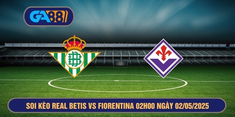 GA88 Soi kèo Real Betis vs Fiorentina 02h00 ngày 02/05/2025 - Europa Conference League