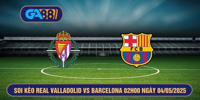 GA88 Soi kèo Real Valladolid vs Barcelona 02h00 ngày 04/05/2025 La Liga