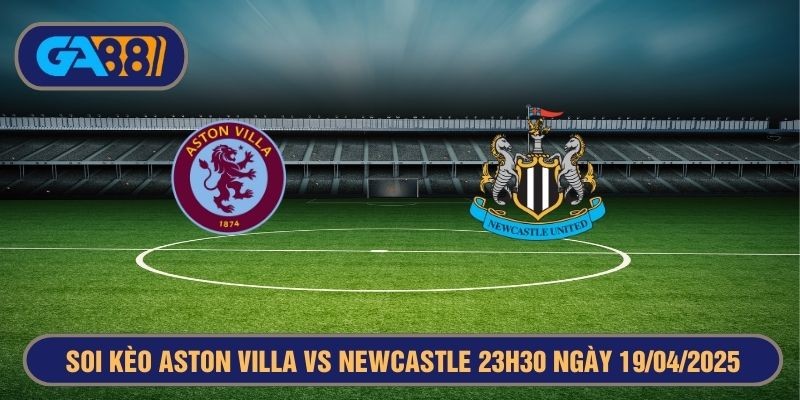 GA88 Soi kèo Aston Villa vs Newcastle United 23h30 ngày 19/04/2025 - Ngoại Hạng Anh